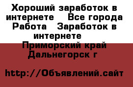 Хороший заработок в интернете. - Все города Работа » Заработок в интернете   . Приморский край,Дальнегорск г.